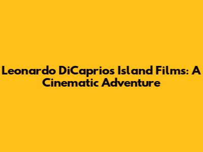 Leonardo DiCaprio's Island Films: A Cinematic Adventure