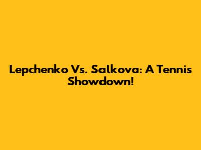 Lepchenko Vs. Salkova: A Tennis Showdown!