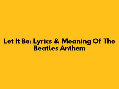 Let It Be: Lyrics & Meaning Of The Beatles' Anthem