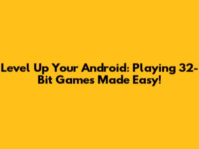Level Up Your Android: Playing 32-Bit Games Made Easy!