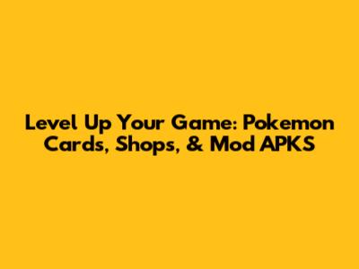 Level Up Your Game: Pokemon Cards, Shops, & Mod APKS