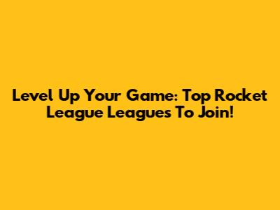 Level Up Your Game: Top Rocket League Leagues To Join!