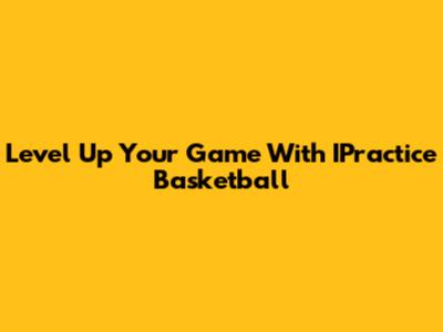 Level Up Your Game With IPractice Basketball