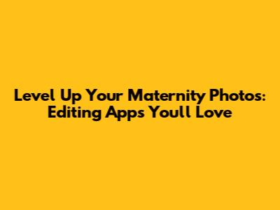 Level Up Your Maternity Photos: Editing Apps You'll Love