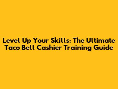 Level Up Your Skills: The Ultimate Taco Bell Cashier Training Guide