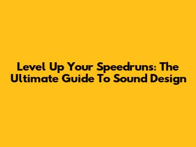 Level Up Your Speedruns: The Ultimate Guide To Sound Design