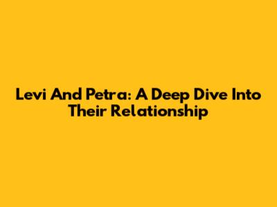 Levi And Petra: A Deep Dive Into Their Relationship