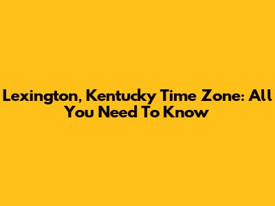 Lexington, Kentucky Time Zone: All You Need To Know