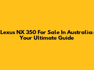Lexus NX 350 For Sale In Australia: Your Ultimate Guide