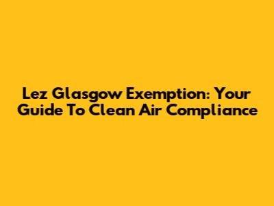 Lez Glasgow Exemption: Your Guide To Clean Air Compliance