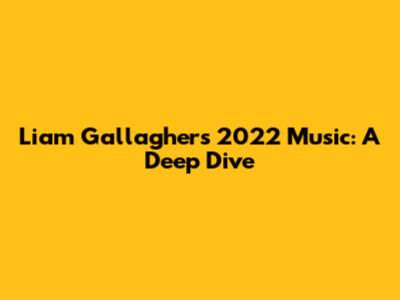 Liam Gallagher's 2022 Music: A Deep Dive