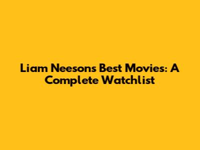 Liam Neeson's Best Movies: A Complete Watchlist