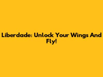 Liberdade: Unlock Your Wings And Fly!