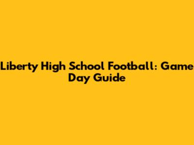 Liberty High School Football: Game Day Guide