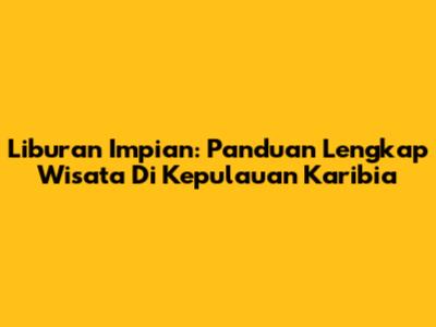 Liburan Impian: Panduan Lengkap Wisata Di Kepulauan Karibia