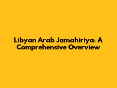 Libyan Arab Jamahiriya: A Comprehensive Overview