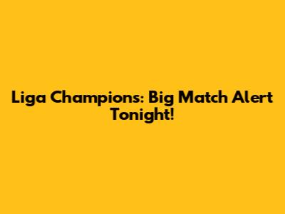 Liga Champions: Big Match Alert Tonight!