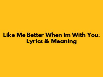 Like Me Better When I'm With You: Lyrics & Meaning