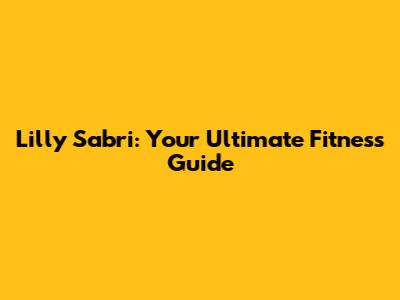 Lilly Sabri: Your Ultimate Fitness Guide