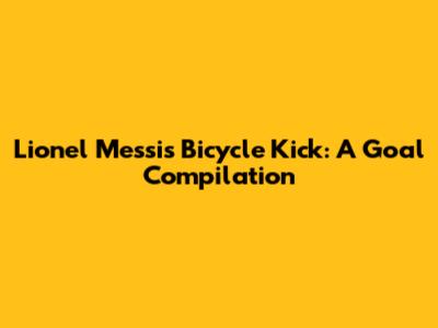 Lionel Messi's Bicycle Kick: A Goal Compilation