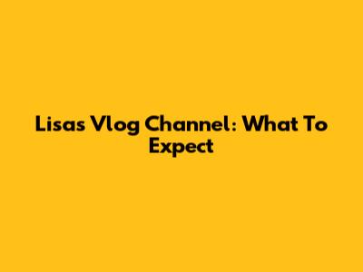 Lisa's Vlog Channel: What To Expect