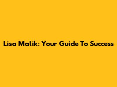 Lisa Malik: Your Guide To Success