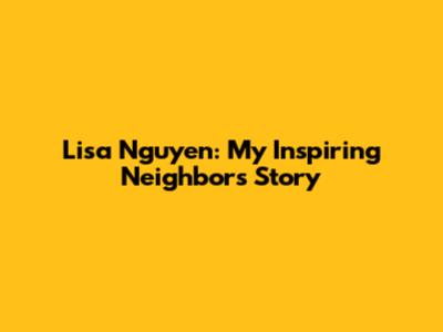 Lisa Nguyen: My Inspiring Neighbor's Story