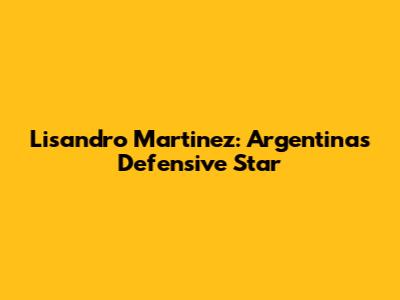 Lisandro Martinez: Argentina's Defensive Star