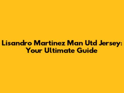 Lisandro Martinez Man Utd Jersey: Your Ultimate Guide
