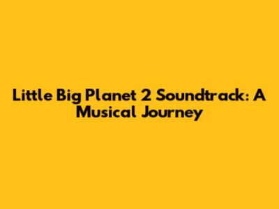 Little Big Planet 2 Soundtrack: A Musical Journey