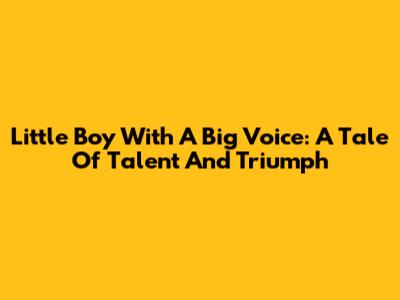 Little Boy With A Big Voice: A Tale Of Talent And Triumph