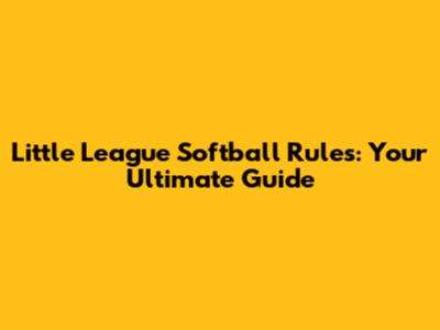 Little League Softball Rules: Your Ultimate Guide