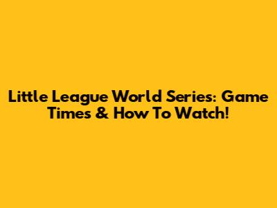 Little League World Series: Game Times & How To Watch!