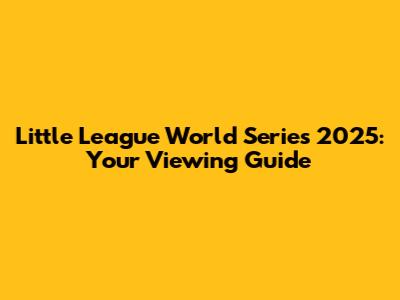 Little League World Series 2025: Your Viewing Guide