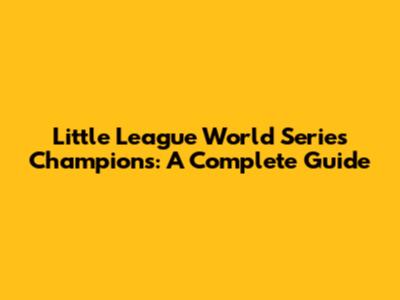 Little League World Series Champions: A Complete Guide