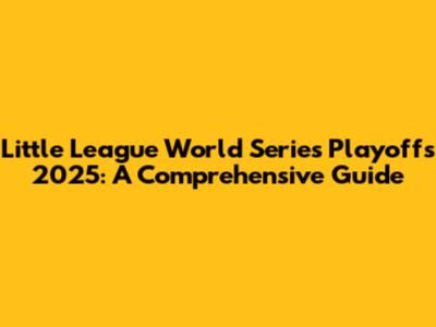 Little League World Series Playoffs 2025: A Comprehensive Guide