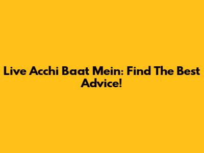 Live Acchi Baat Mein: Find The Best Advice!