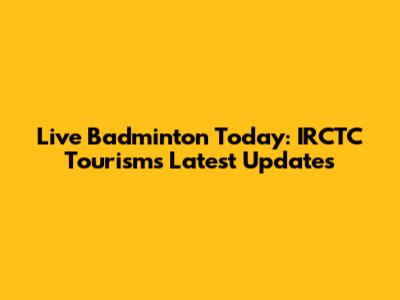 Live Badminton Today: IRCTC Tourism's Latest Updates