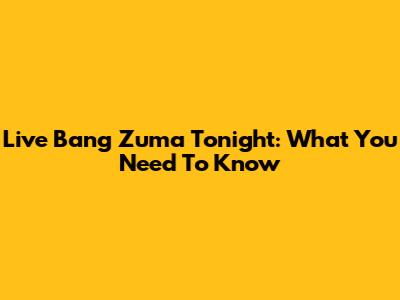 Live Bang Zuma Tonight: What You Need To Know