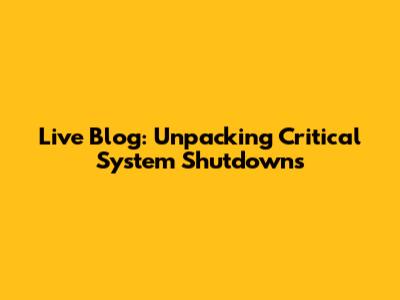Live Blog: Unpacking Critical System Shutdowns