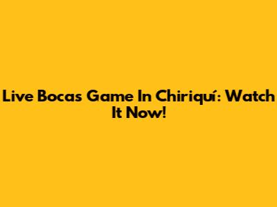 Live Bocas Game In Chiriquí: Watch It Now!