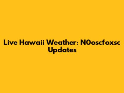 Live Hawaii Weather: N0oscfoxsc Updates