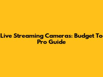 Live Streaming Cameras: Budget To Pro Guide