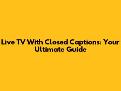 Live TV With Closed Captions: Your Ultimate Guide