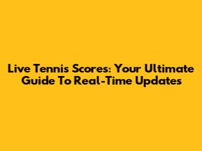 Live Tennis Scores: Your Ultimate Guide To Real-Time Updates