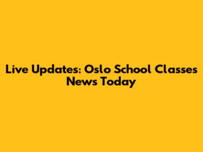 Live Updates: Oslo School Classes News Today
