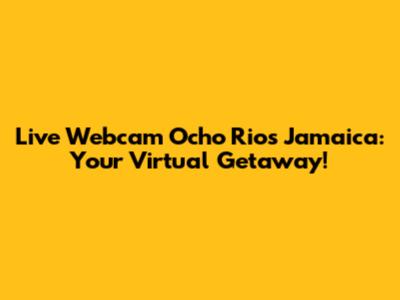 Live Webcam Ocho Rios Jamaica: Your Virtual Getaway!