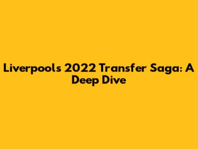 Liverpool's 2022 Transfer Saga: A Deep Dive