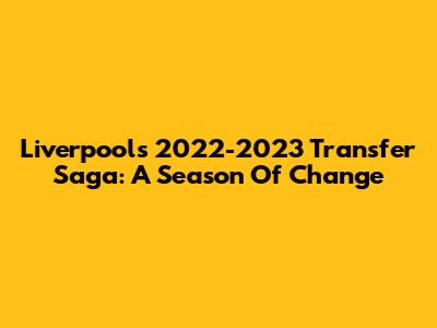 Liverpool's 2022-2023 Transfer Saga: A Season Of Change