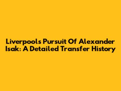 Liverpool's Pursuit Of Alexander Isak: A Detailed Transfer History